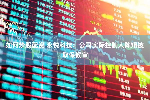 如何炒股配资 永悦科技：公司实际控制人陈翔被取保候审