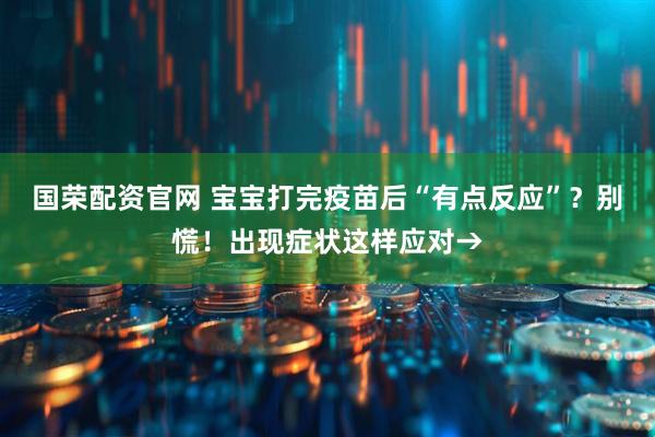 国荣配资官网 宝宝打完疫苗后“有点反应”？别慌！出现症状这样应对→
