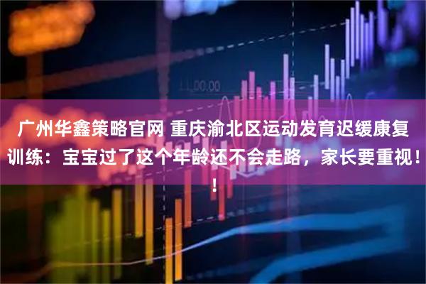 广州华鑫策略官网 重庆渝北区运动发育迟缓康复训练：宝宝过了这个年龄还不会走路，家长要重视！