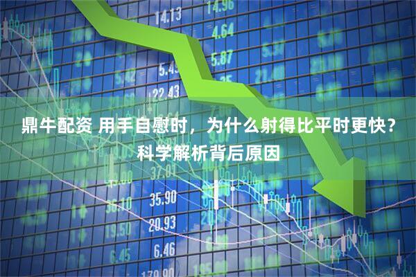 鼎牛配资 用手自慰时，为什么射得比平时更快？科学解析背后原因