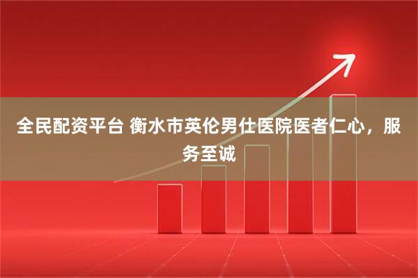 全民配资平台 衡水市英伦男仕医院医者仁心，服务至诚