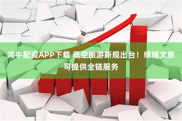 鸿牛配资APP下载 低空旅游新规出台！绿维文旅可提供全链服务