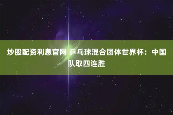 炒股配资利息官网 乒乓球混合团体世界杯：中国队取四连胜