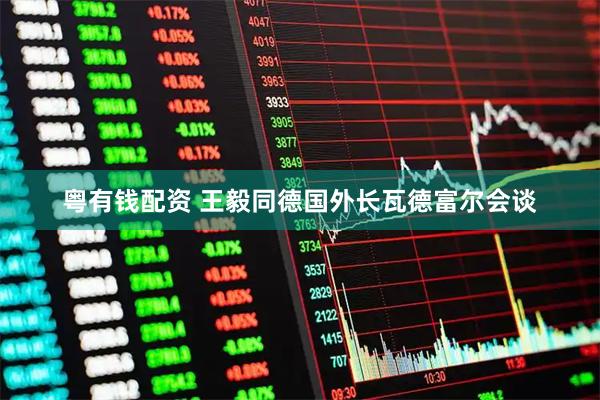 粤有钱配资 王毅同德国外长瓦德富尔会谈