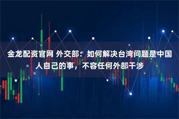 金龙配资官网 外交部：如何解决台湾问题是中国人自己的事，不容任何外部干涉