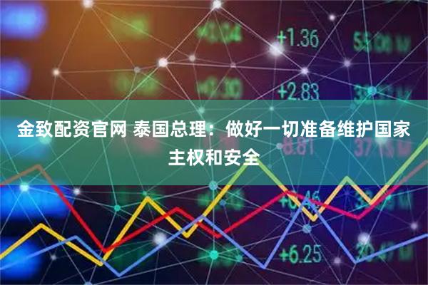金致配资官网 泰国总理：做好一切准备维护国家主权和安全