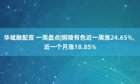 华城融配资 一周盘点|铜陵有色近一周涨24.65%, 近一个月涨18.85%