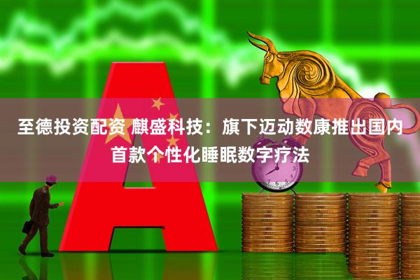 至德投资配资 麒盛科技：旗下迈动数康推出国内首款个性化睡眠数字疗法
