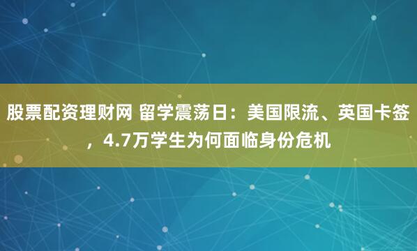 股票配资理财网 留学震荡日：美国限流、英国卡签，4.7万学生为何面临身份危机