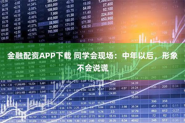 金融配资APP下载 同学会现场：中年以后，形象不会说谎