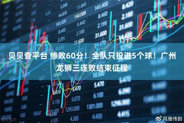 贝贝查平台 惨败60分！全队只投进5个球！广州龙狮三连败结束征程