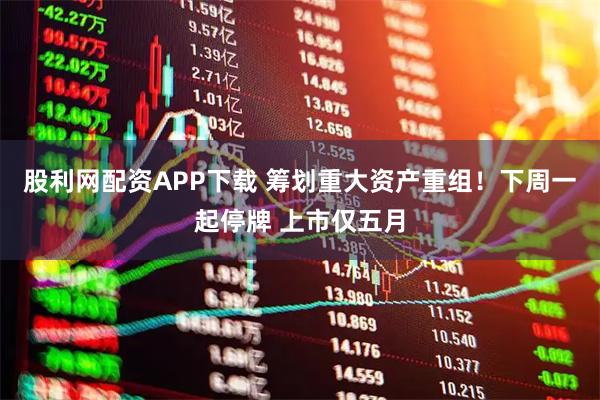 股利网配资APP下载 筹划重大资产重组！下周一起停牌 上市仅五月