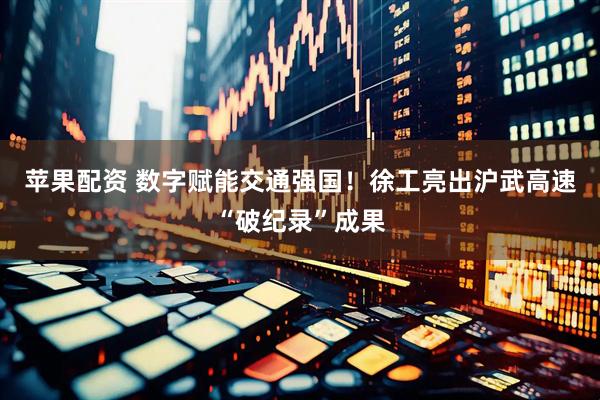 苹果配资 数字赋能交通强国！徐工亮出沪武高速“破纪录”成果