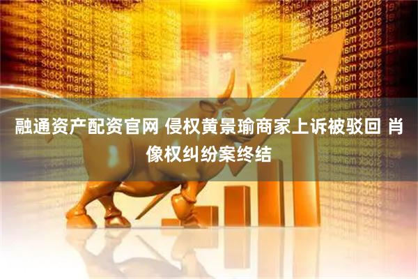 融通资产配资官网 侵权黄景瑜商家上诉被驳回 肖像权纠纷案终结