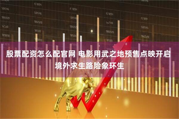 股票配资怎么配官网 电影用武之地预售点映开启 境外求生路险象环生