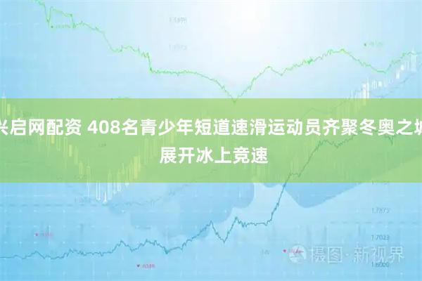 兴启网配资 408名青少年短道速滑运动员齐聚冬奥之城 展开冰上竞速