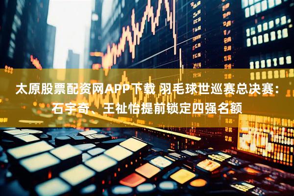 太原股票配资网APP下载 羽毛球世巡赛总决赛：石宇奇、王祉怡提前锁定四强名额