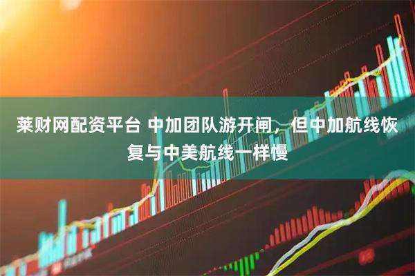 莱财网配资平台 中加团队游开闸，但中加航线恢复与中美航线一样慢