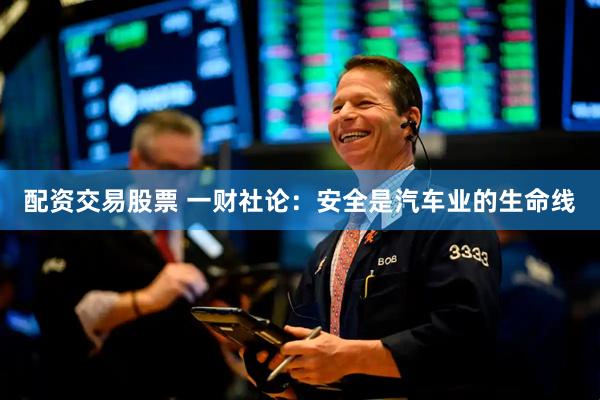 配资交易股票 一财社论：安全是汽车业的生命线