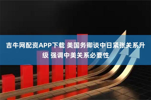 吉牛网配资APP下载 美国务卿谈中日紧张关系升级 强调中美关系必要性