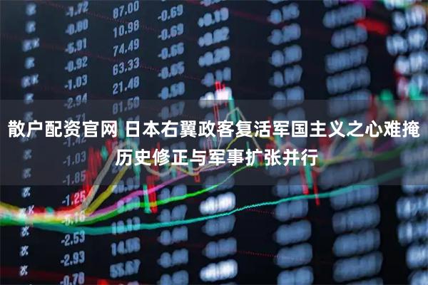 散户配资官网 日本右翼政客复活军国主义之心难掩 历史修正与军事扩张并行
