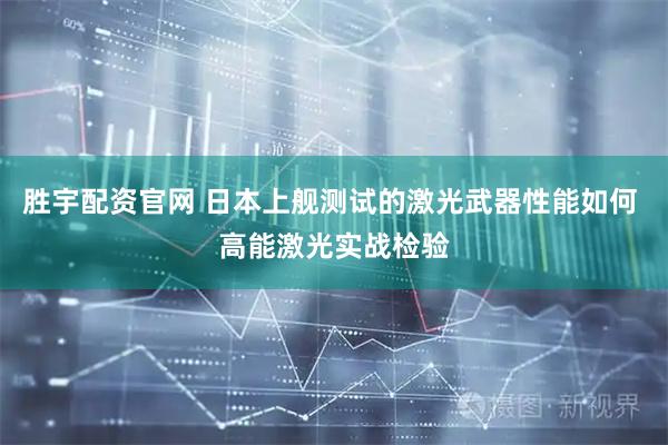 胜宇配资官网 日本上舰测试的激光武器性能如何 高能激光实战检验