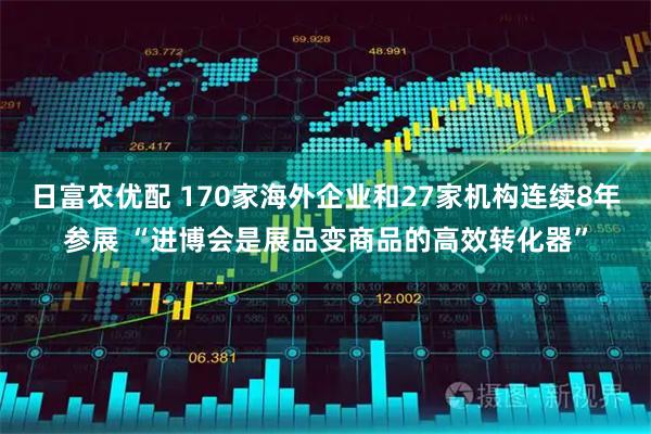 日富农优配 170家海外企业和27家机构连续8年参展 “进博会是展品变商品的高效转化器”