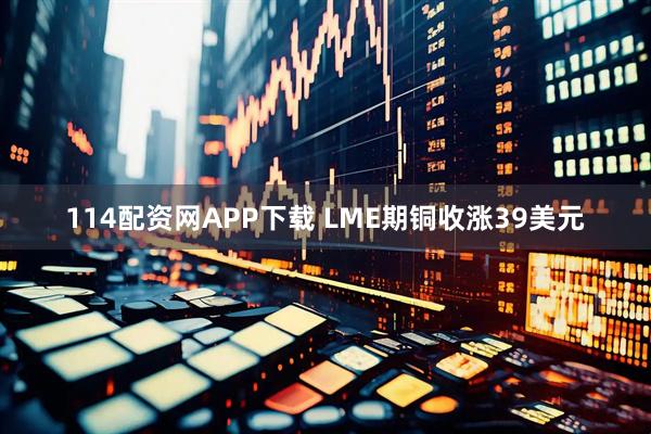 114配资网APP下载 LME期铜收涨39美元