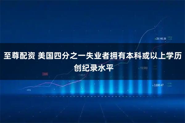 至尊配资 美国四分之一失业者拥有本科或以上学历 创纪录水平
