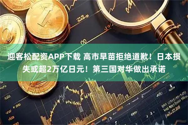 迎客松配资APP下载 高市早苗拒绝道歉！日本损失或超2万亿日元！第三国对华做出承诺