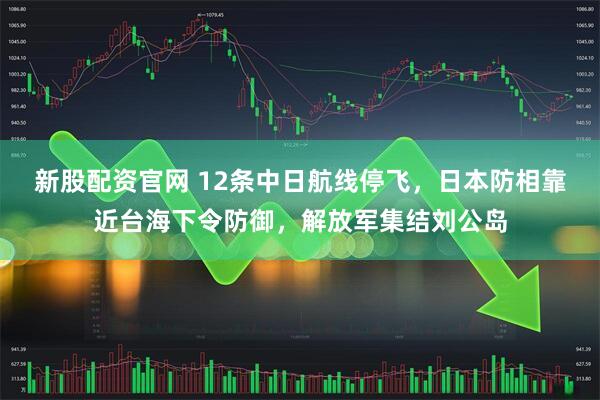 新股配资官网 12条中日航线停飞，日本防相靠近台海下令防御，解放军集结刘公岛