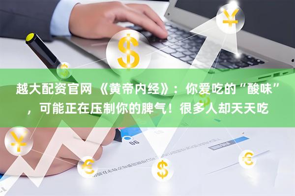 越大配资官网 《黄帝内经》：你爱吃的“酸味”，可能正在压制你的脾气！很多人却天天吃