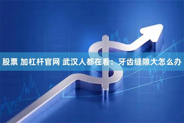 股票 加杠杆官网 武汉人都在看：牙齿缝隙大怎么办