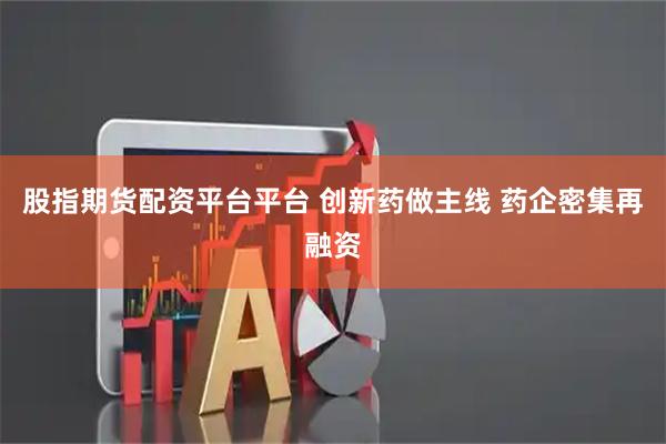 股指期货配资平台平台 创新药做主线 药企密集再融资