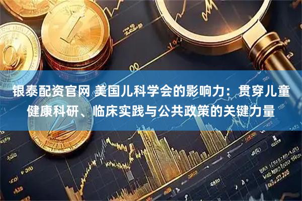 银泰配资官网 美国儿科学会的影响力：贯穿儿童健康科研、临床实践与公共政策的关键力量