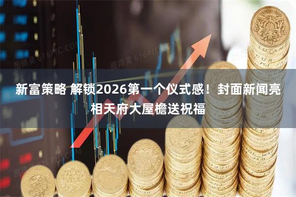 新富策略 解锁2026第一个仪式感！封面新闻亮相天府大屋檐送祝福