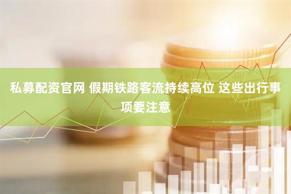 私募配资官网 假期铁路客流持续高位 这些出行事项要注意