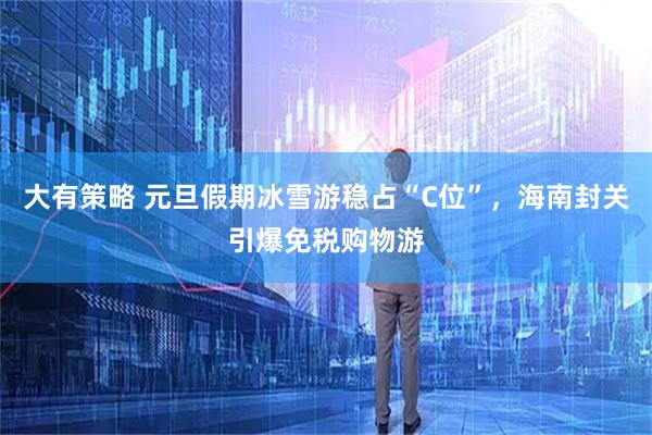 大有策略 元旦假期冰雪游稳占“C位”，海南封关引爆免税购物游