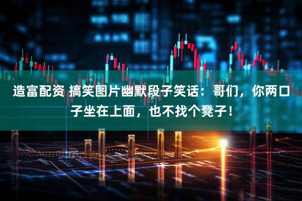 造富配资 搞笑图片幽默段子笑话：哥们，你两口子坐在上面，也不找个凳子！