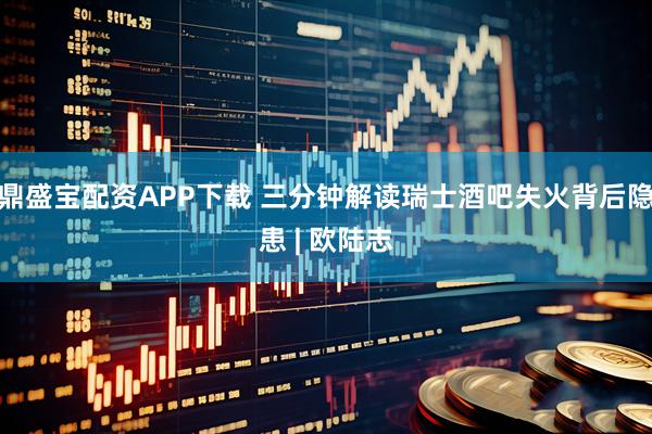 鼎盛宝配资APP下载 三分钟解读瑞士酒吧失火背后隐患 | 欧陆志