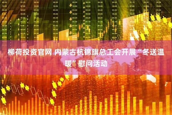 柳荷投资官网 内蒙古杭锦旗总工会开展“冬送温暖”慰问活动