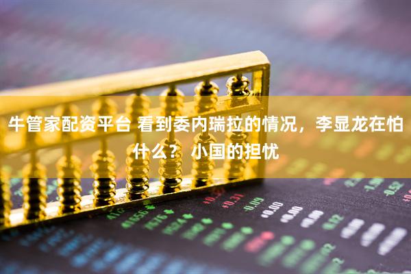 牛管家配资平台 看到委内瑞拉的情况，李显龙在怕什么？ 小国的担忧
