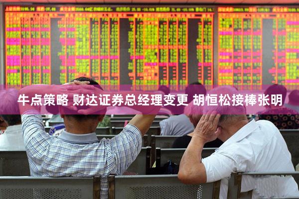牛点策略 财达证券总经理变更 胡恒松接棒张明