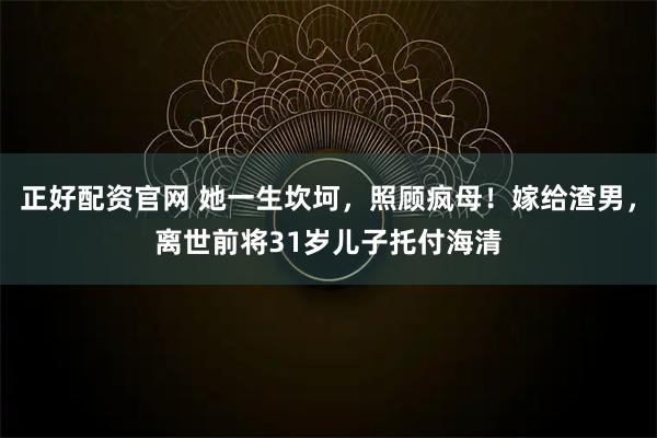 正好配资官网 她一生坎坷，照顾疯母！嫁给渣男，离世前将31岁儿子托付海清