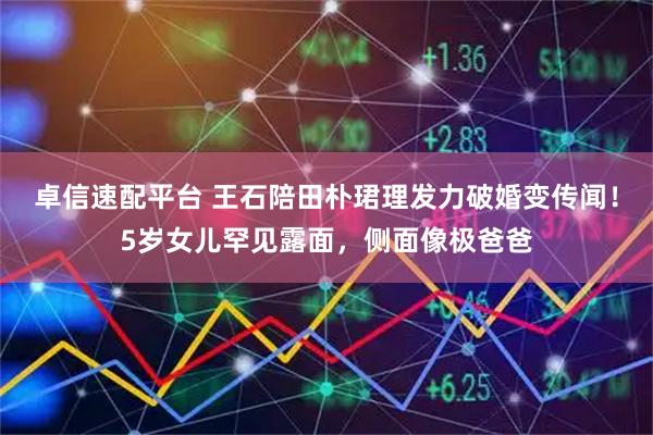卓信速配平台 王石陪田朴珺理发力破婚变传闻！5岁女儿罕见露面，侧面像极爸爸