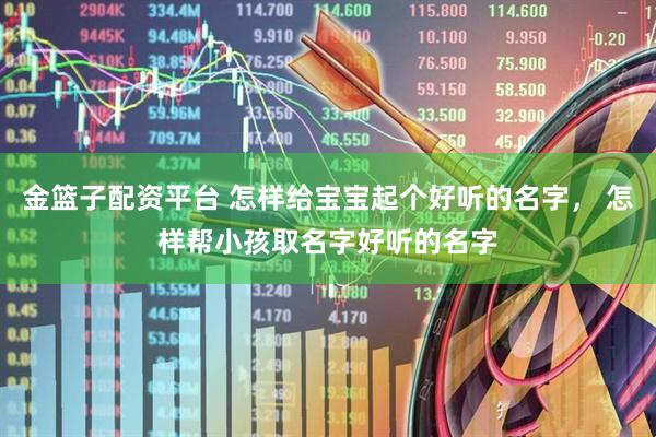 金篮子配资平台 怎样给宝宝起个好听的名字， 怎样帮小孩取名字好听的名字