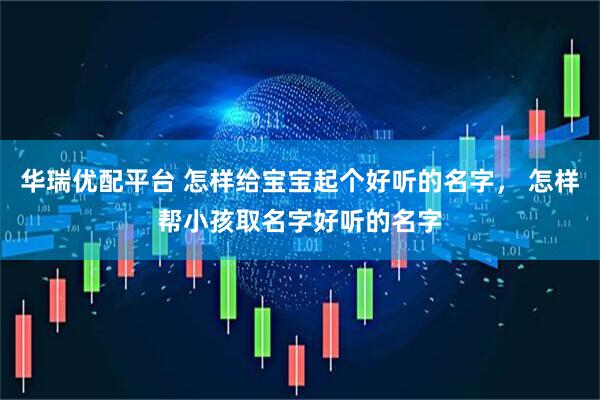 华瑞优配平台 怎样给宝宝起个好听的名字， 怎样帮小孩取名字好听的名字