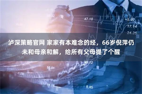 泸深策略官网 家家有本难念的经，66岁倪萍仍未和母亲和解，给所有父母提了个醒
