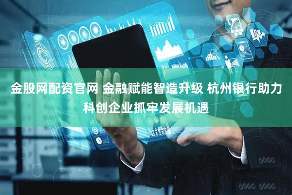 金股网配资官网 金融赋能智造升级 杭州银行助力科创企业抓牢发展机遇
