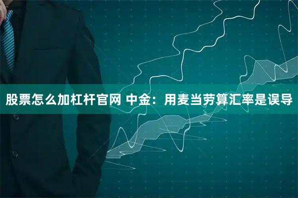 股票怎么加杠杆官网 中金：用麦当劳算汇率是误导